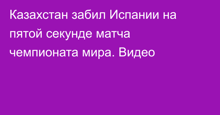 Казахстан забил Испании на пятой секунде матча чемпионата мира. Видео