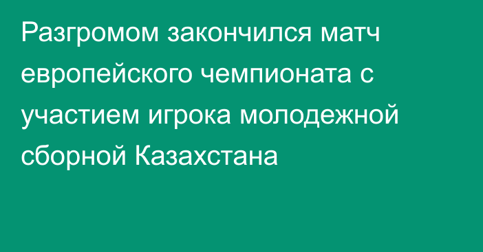 Разгромом закончился матч европейского чемпионата с участием игрока молодежной сборной Казахстана