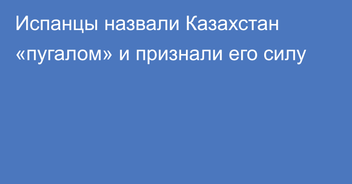 Испанцы назвали Казахстан «пугалом» и признали его силу