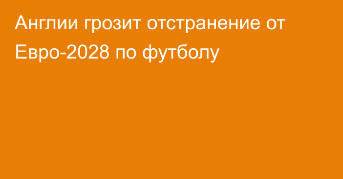 Англии грозит отстранение от Евро-2028 по футболу