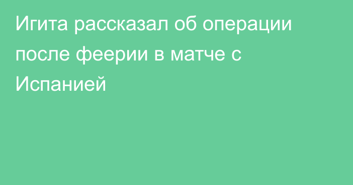 Игита рассказал об операции после феерии в матче с Испанией