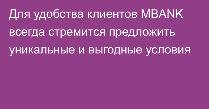 Для удобства клиентов MBANK всегда стремится предложить уникальные и выгодные условия