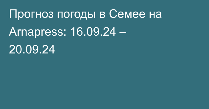 Прогноз погоды в Семее на Arnapress: 16.09.24 – 20.09.24