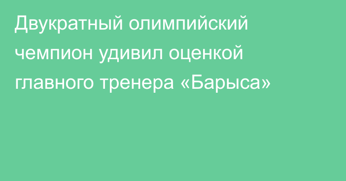 Двукратный олимпийский чемпион удивил оценкой главного тренера «Барыса»