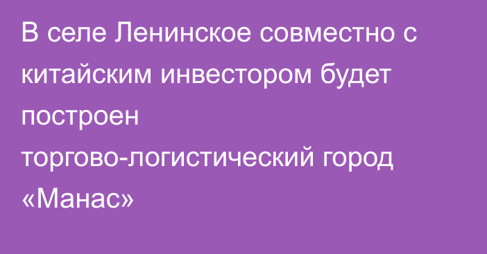 В селе Ленинское совместно с китайским инвестором будет построен торгово-логистический город «Манас»