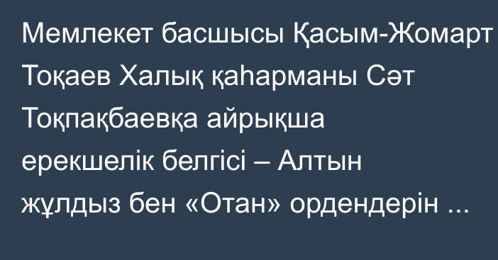 Мемлекет басшысы Қасым-Жомарт Тоқаев Халық қаһарманы Сәт Тоқпақбаевқа айрықша ерекшелік белгісі – Алтын жұлдыз бен «Отан» ордендерін салтанатты түрде табыстады