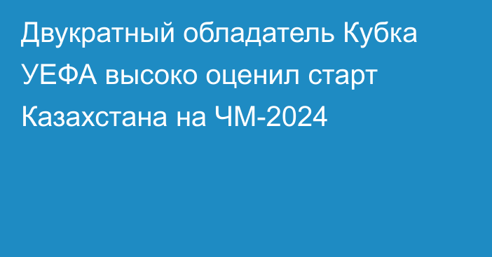 Двукратный обладатель Кубка УЕФА высоко оценил старт Казахстана на ЧМ-2024