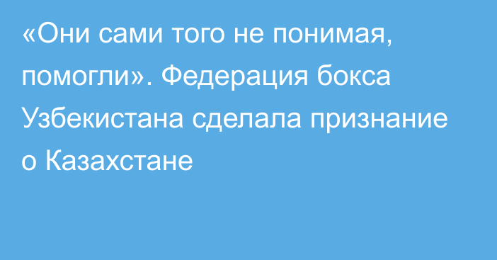 «Они сами того не понимая, помогли». Федерация бокса Узбекистана сделала признание о Казахстане