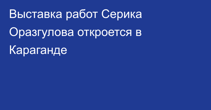 Выставка работ Серика Оразгулова откроется в Караганде