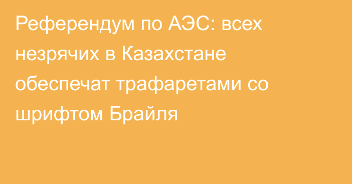 Референдум по АЭС: всех незрячих в Казахстане обеспечат трафаретами со шрифтом Брайля