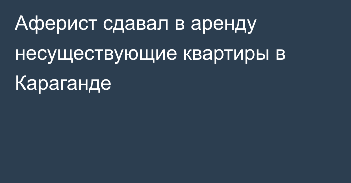 Аферист сдавал в аренду несуществующие квартиры в Караганде