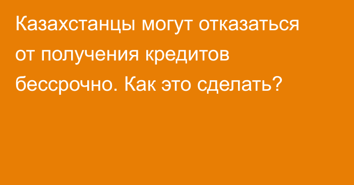 Казахстанцы могут отказаться от получения кредитов бессрочно. Как это сделать?