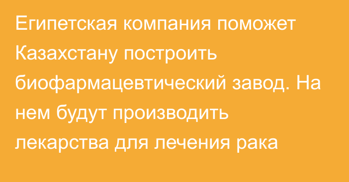 Египетская компания поможет Казахстану построить биофармацевтический завод. На нем будут производить лекарства для лечения рака