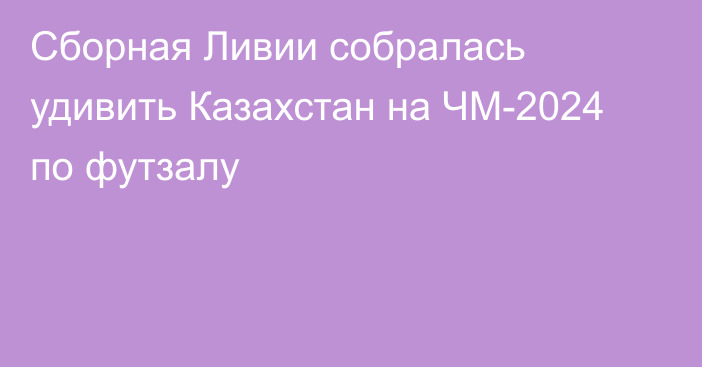 Сборная Ливии собралась удивить Казахстан на ЧМ-2024 по футзалу