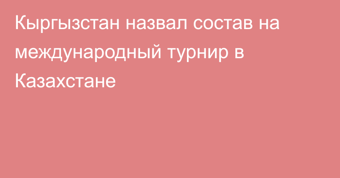 Кыргызстан назвал состав на международный турнир в Казахстане