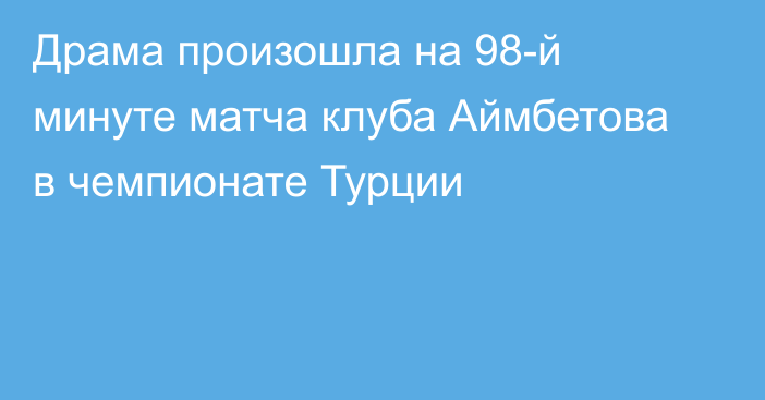 Драма произошла на 98-й минуте матча клуба Аймбетова в чемпионате Турции