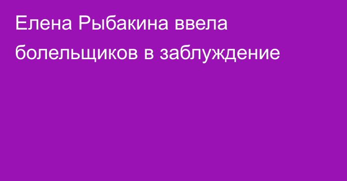 Елена Рыбакина ввела болельщиков в заблуждение