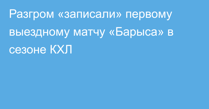 Разгром «записали» первому выездному матчу «Барыса» в сезоне КХЛ