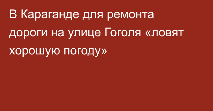 В Караганде для ремонта дороги на улице Гоголя «ловят хорошую погоду»