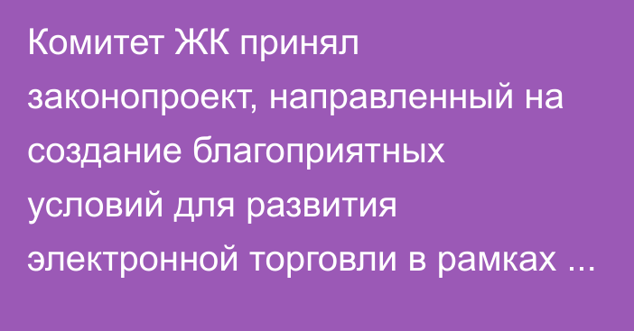 Комитет ЖК принял законопроект, направленный на создание благоприятных условий для развития электронной торговли в рамках ЕАЭС