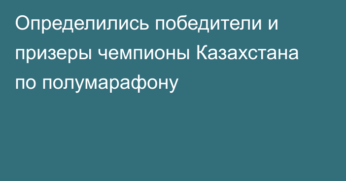 Определились победители и призеры чемпионы Казахстана по полумарафону