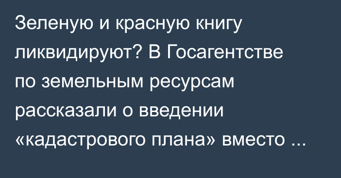 Зеленую и красную книгу ликвидируют? В Госагентстве по земельным ресурсам рассказали о введении «кадастрового плана» вместо книг