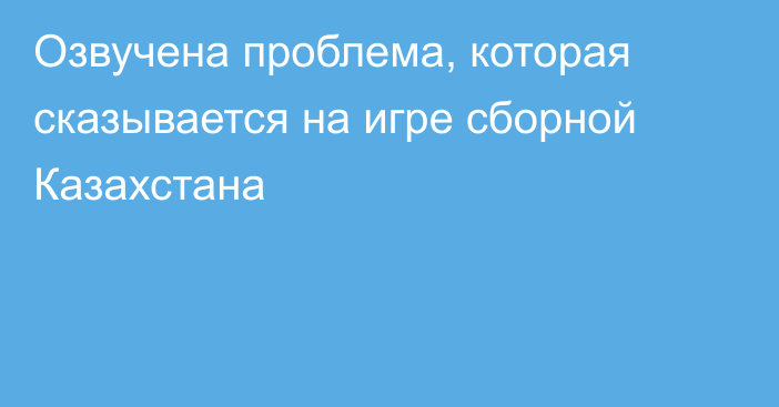 Озвучена проблема, которая сказывается на игре сборной Казахстана