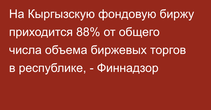 На Кыргызскую фондовую биржу приходится  88% от общего числа объема биржевых торгов в республике, - Финнадзор 