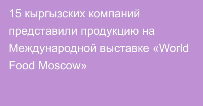 15 кыргызских компаний представили продукцию на Международной выставке «World Food Moscow»