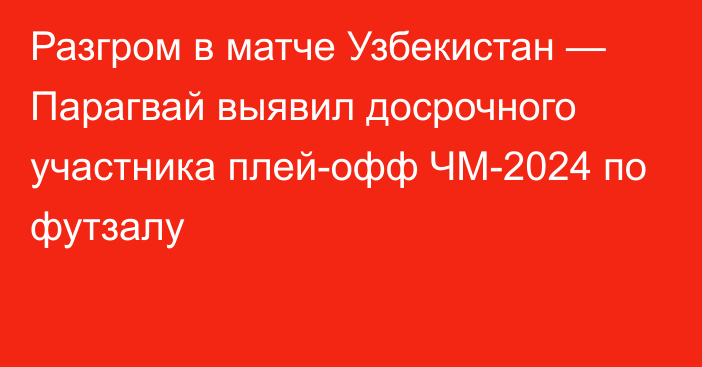 Разгром в матче Узбекистан — Парагвай выявил досрочного участника плей-офф ЧМ-2024 по футзалу