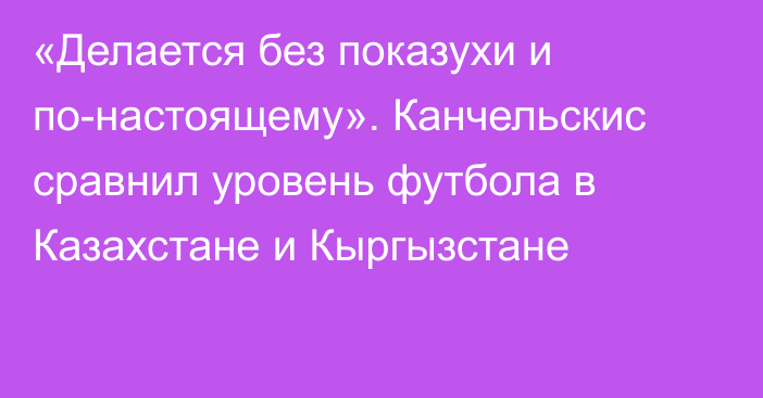 «Делается без показухи и по-настоящему». Канчельскис сравнил уровень футбола в Казахстане и Кыргызстане