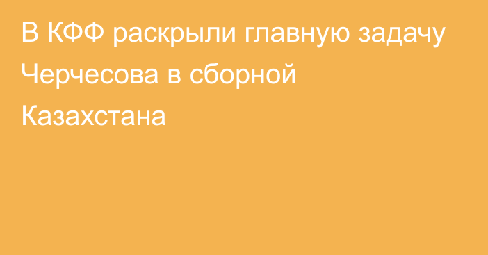 В КФФ раскрыли главную задачу Черчесова в сборной Казахстана