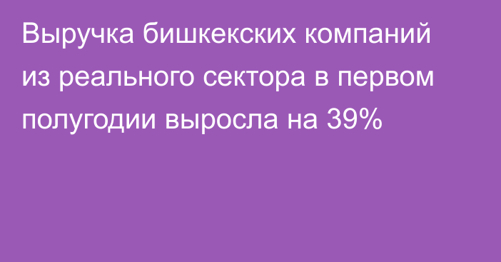 Выручка бишкекских компаний из реального сектора в первом полугодии выросла на 39%