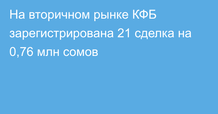 На вторичном рынке КФБ зарегистрирована 21 сделка на 0,76 млн сомов