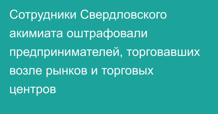 Сотрудники Свердловского акимиата оштрафовали предпринимателей, торговавших возле рынков и торговых центров