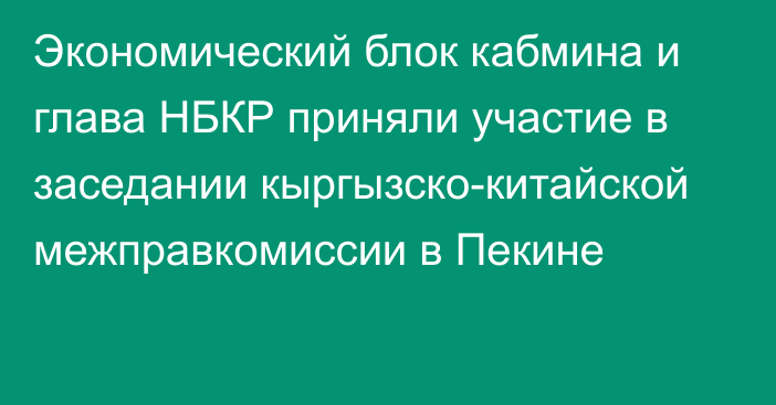 Экономический блок кабмина и глава НБКР приняли участие в заседании кыргызско-китайской межправкомиссии в Пекине