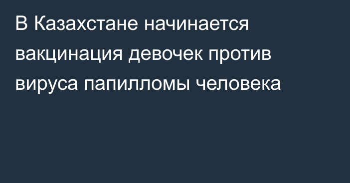 В Казахстане начинается вакцинация девочек против вируса папилломы человека