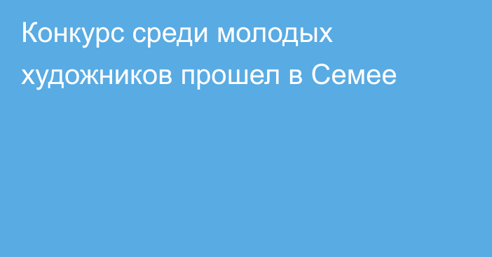 Конкурс среди молодых художников прошел в Семее