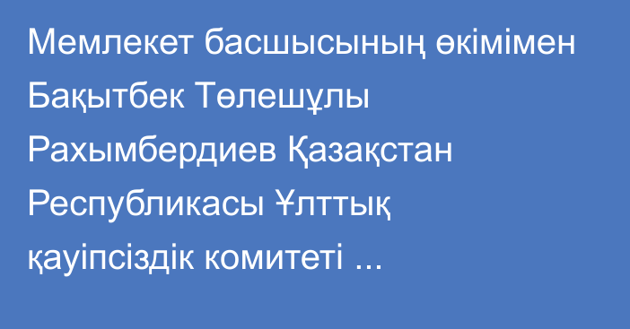 Мемлекет басшысының өкімімен Бақытбек Төлешұлы Рахымбердиев Қазақстан Республикасы Ұлттық қауіпсіздік комитеті Төрағасының орынбасары – Терроризмге қарсы қызметінің бастығы лауазымына тағайындалды