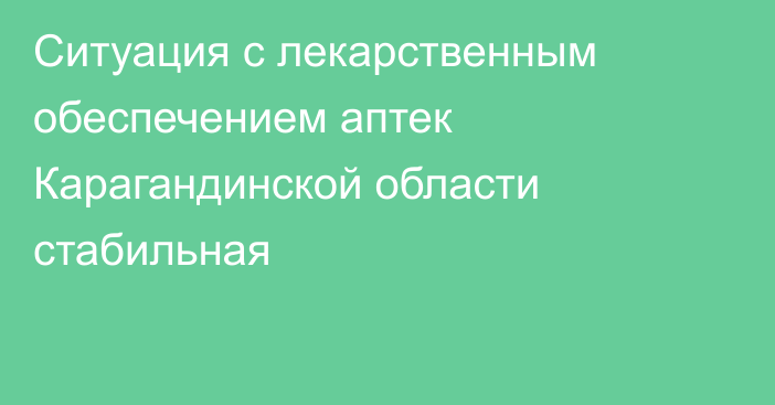 Ситуация с лекарственным обеспечением аптек Карагандинской области стабильная