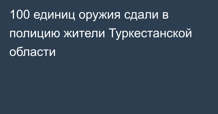 100 единиц оружия сдали в полицию жители Туркестанской области