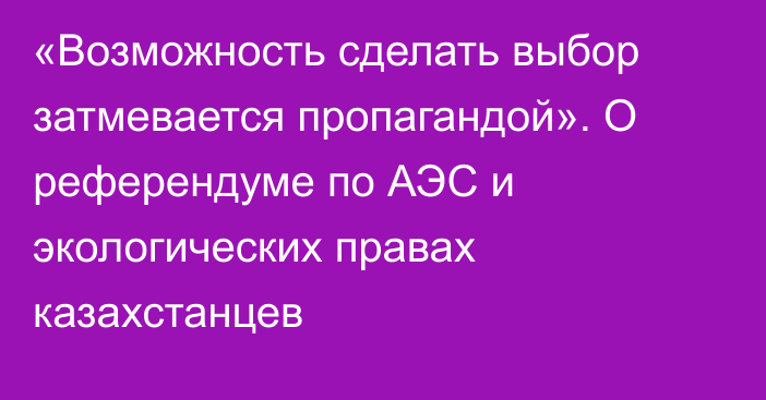 «Возможность сделать выбор затмевается пропагандой». О референдуме по АЭС и экологических правах казахстанцев