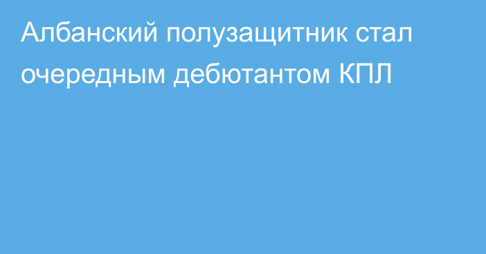 Албанский полузащитник стал очередным дебютантом КПЛ