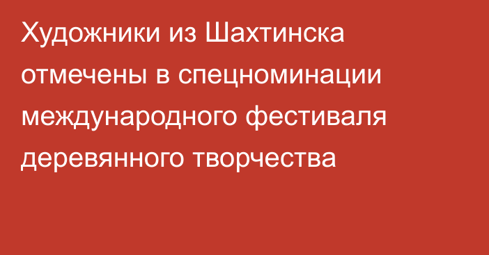 Художники из Шахтинска отмечены в спецноминации международного фестиваля деревянного творчества