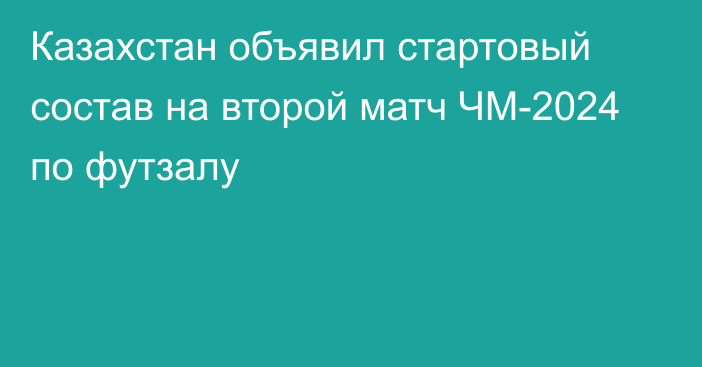 Казахстан объявил стартовый состав на второй матч ЧМ-2024 по футзалу