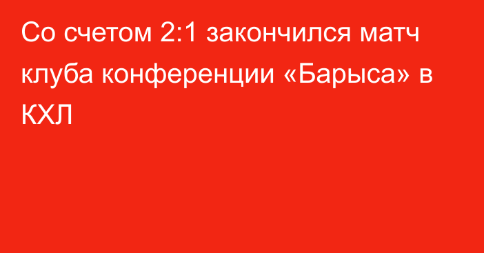 Со счетом 2:1 закончился матч клуба конференции «Барыса» в КХЛ