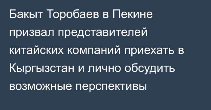 Бакыт Торобаев в Пекине призвал представителей китайских компаний приехать в Кыргызстан и лично обсудить возможные перспективы