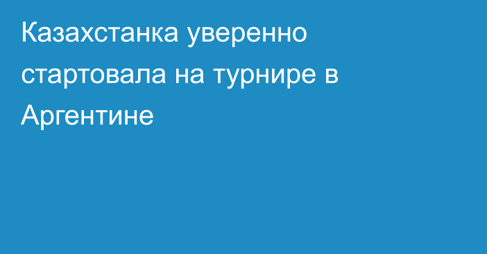 Казахстанка уверенно стартовала на турнире в Аргентине