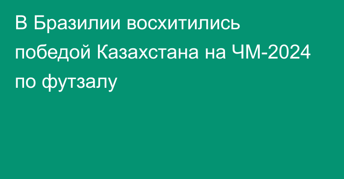 В Бразилии восхитились победой Казахстана на ЧМ-2024 по футзалу