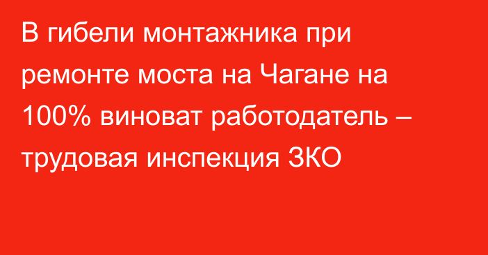 В гибели монтажника при ремонте моста на Чагане на 100% виноват работодатель – трудовая инспекция ЗКО